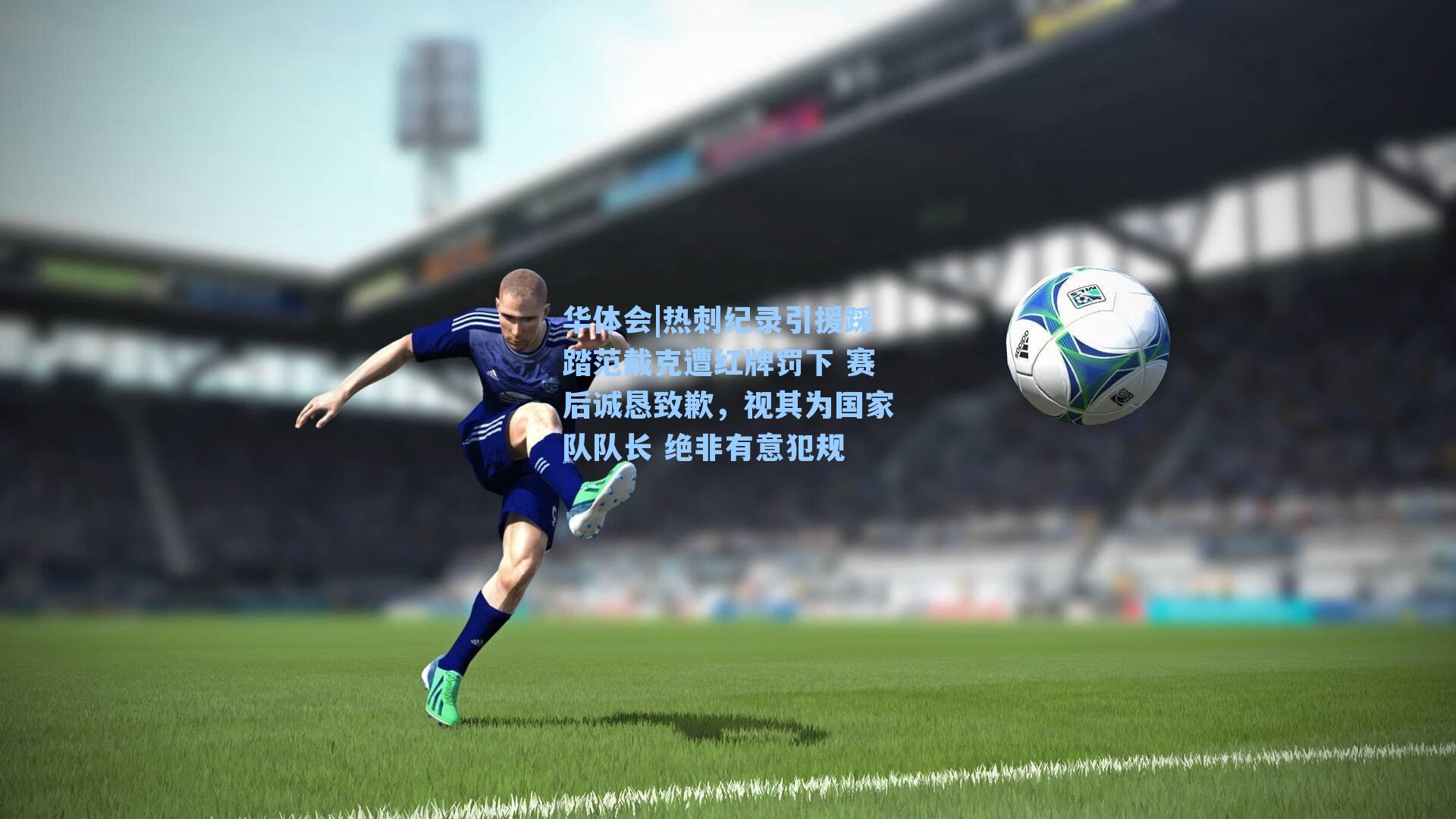 华体会|热刺纪录引援踩踏范戴克遭红牌罚下 赛后诚恳致歉，视其为国家队队长 绝非有意犯规