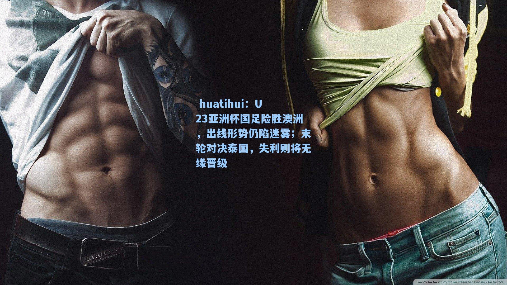 huatihui:U23亚洲杯国足险胜澳洲,出线形势仍陷迷雾;末轮对决泰国,失利则将无缘晋级