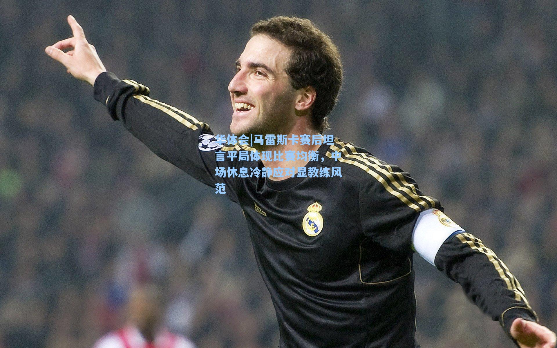 华体会|马雷斯卡赛后坦言平局体现比赛均衡,中场休息冷静应对显教练风范