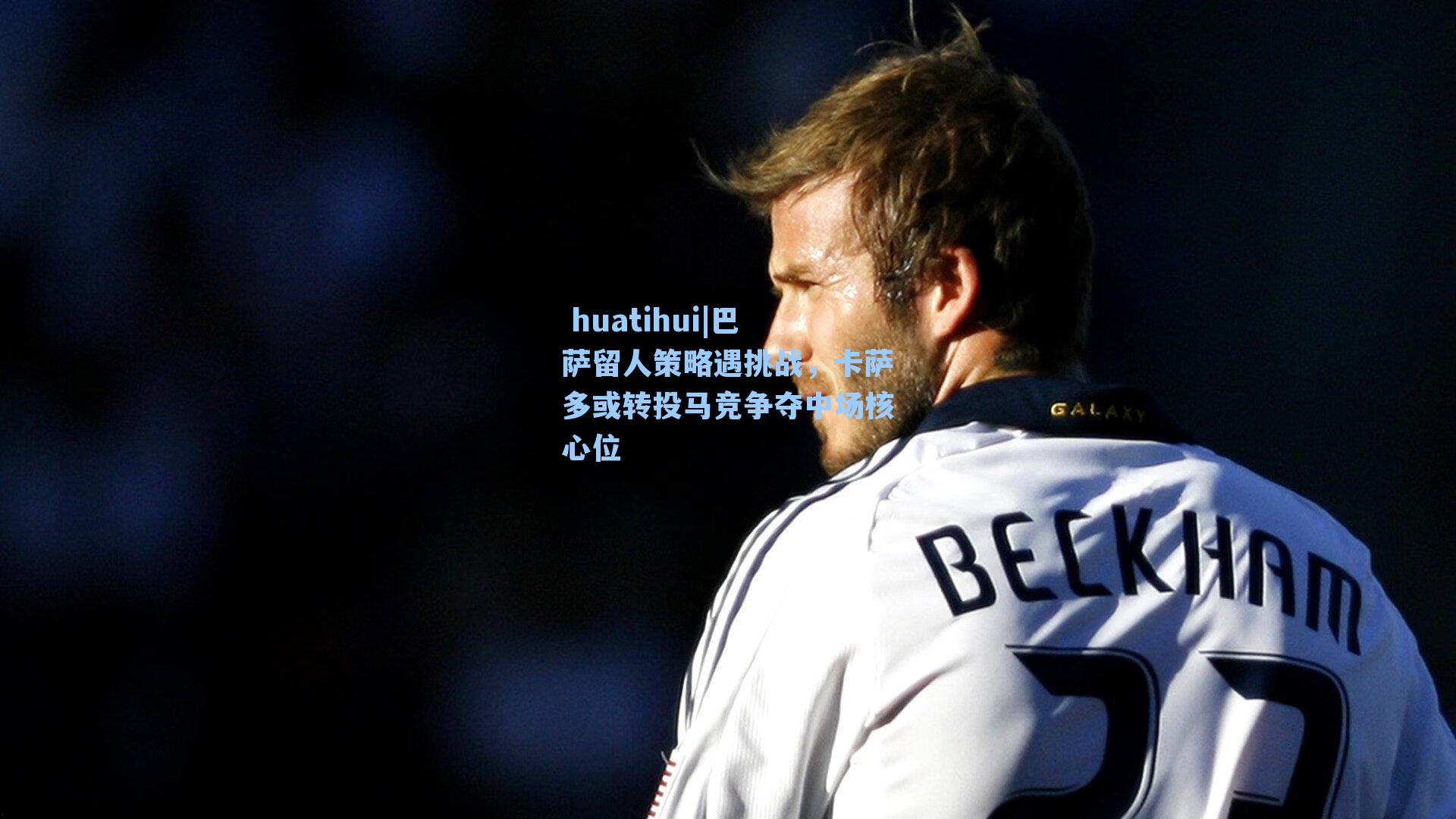 huatihui|巴萨留人策略遇挑战,卡萨多或转投马竞争夺中场核心位