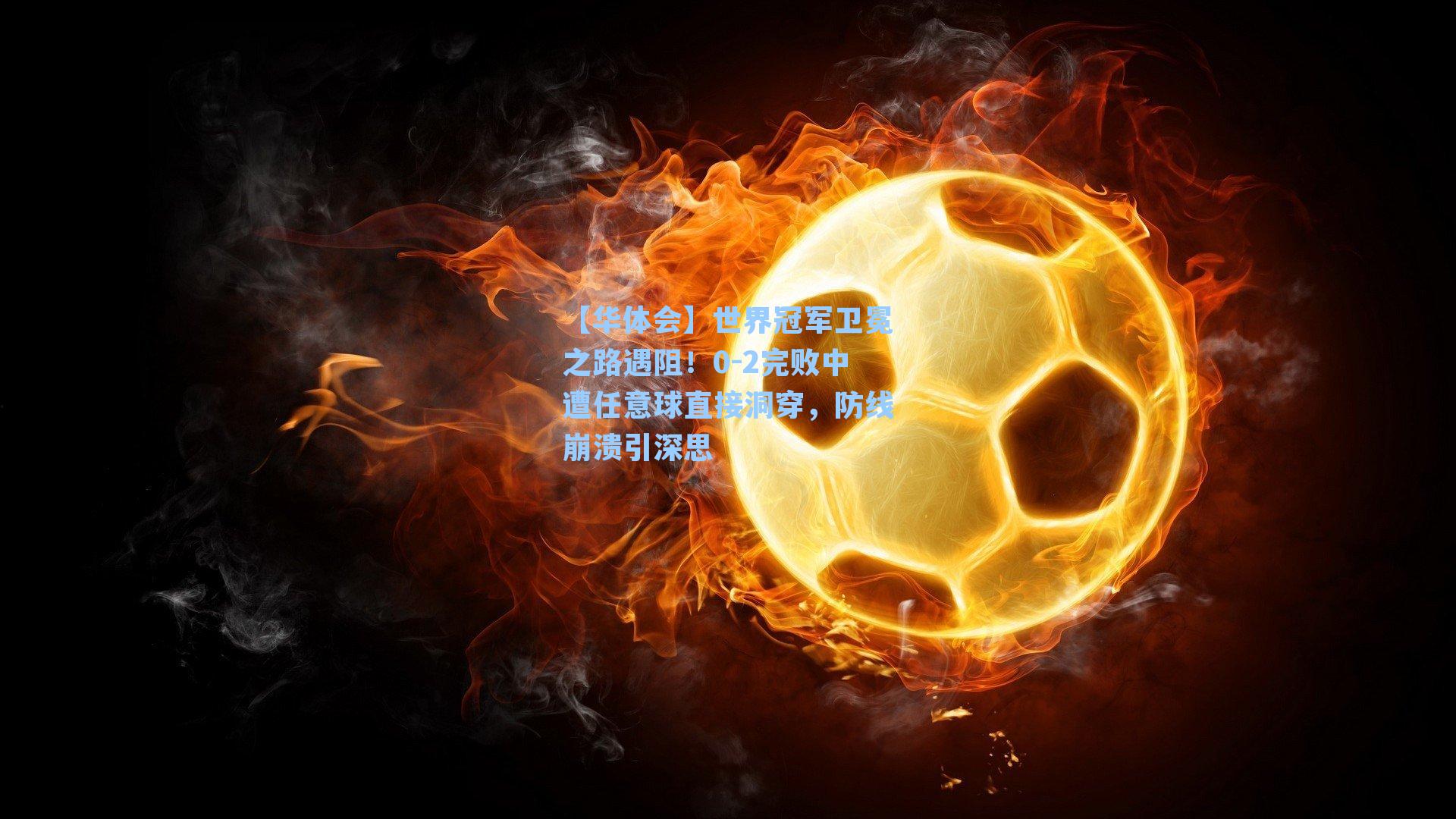 【华体会】世界冠军卫冕之路遇阻!0-2完败中遭任意球直接洞穿,防线崩溃引深思