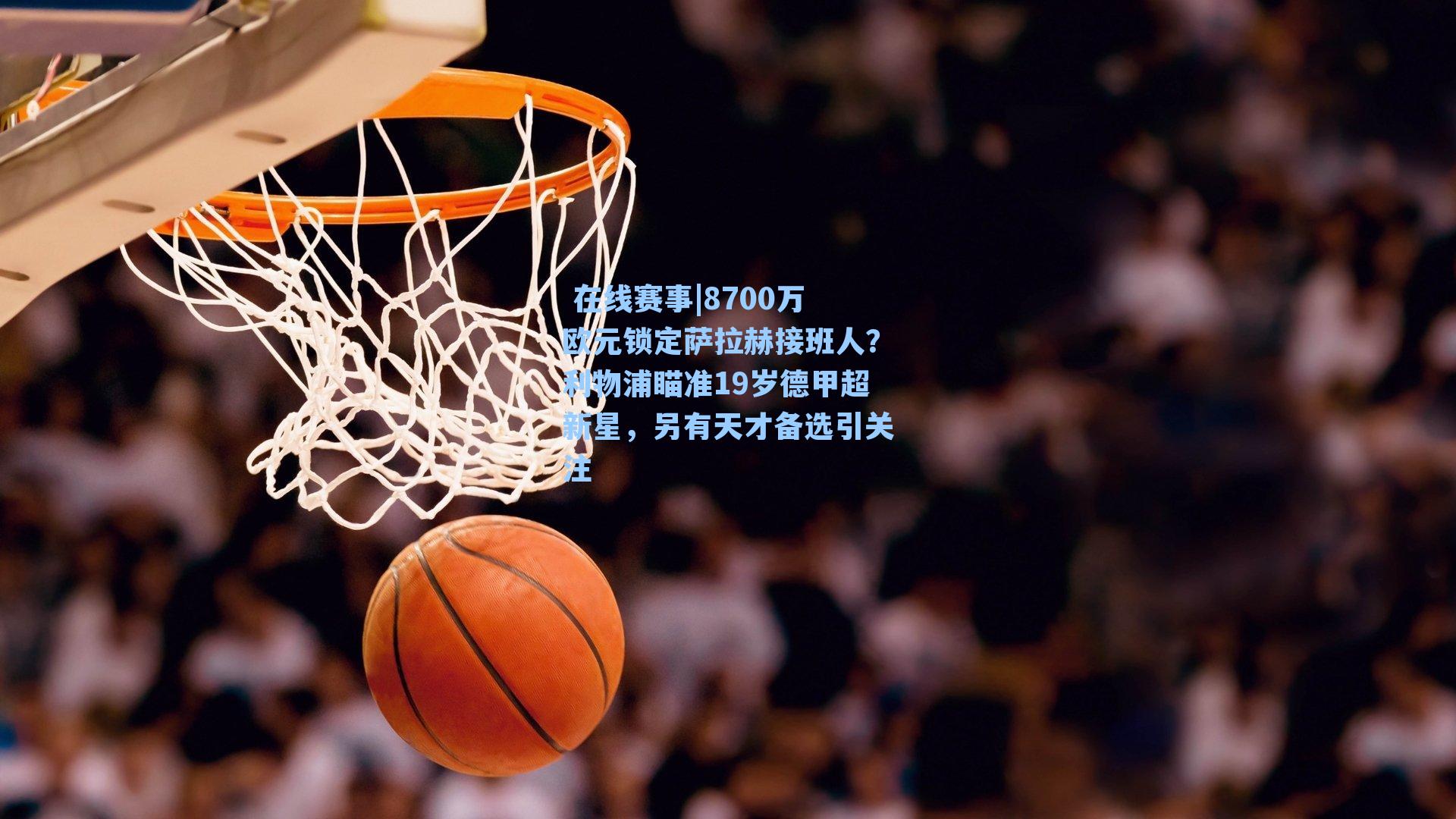 在线赛事|8700万欧元锁定萨拉赫接班人?利物浦瞄准19岁德甲超新星,另有天才备选引关注