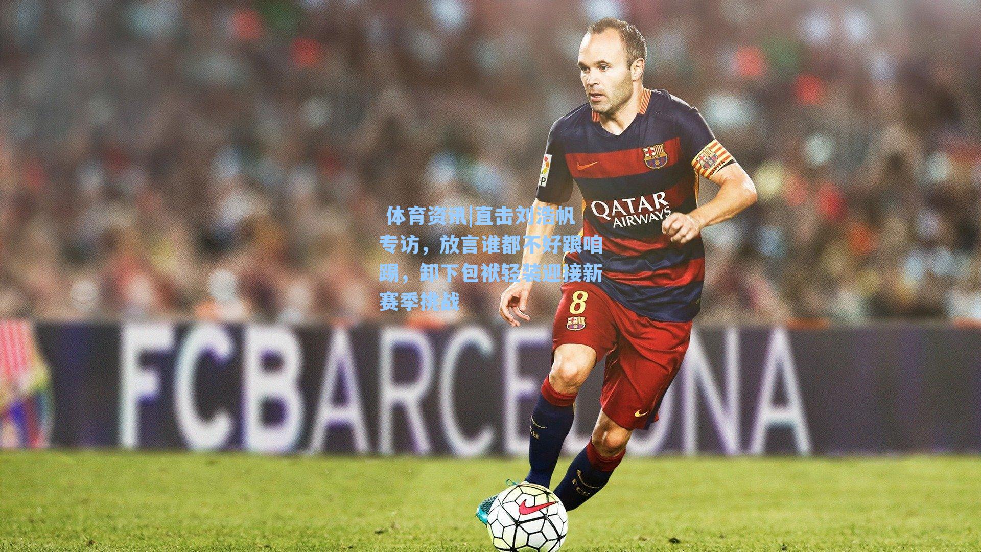  体育资讯|直击刘浩帆专访，放言谁都不好跟咱踢，卸下包袱轻装迎接新赛季挑战