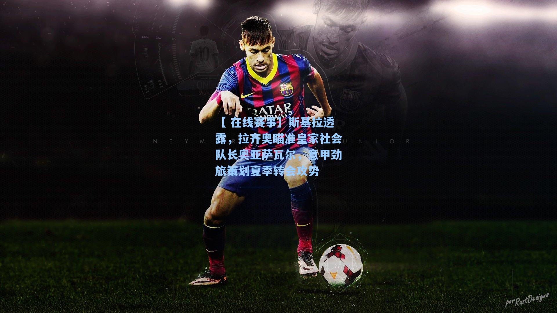 【 在线赛事】斯基拉透露，拉齐奥瞄准皇家社会队长奥亚萨瓦尔，意甲劲旅策划夏季转会攻势