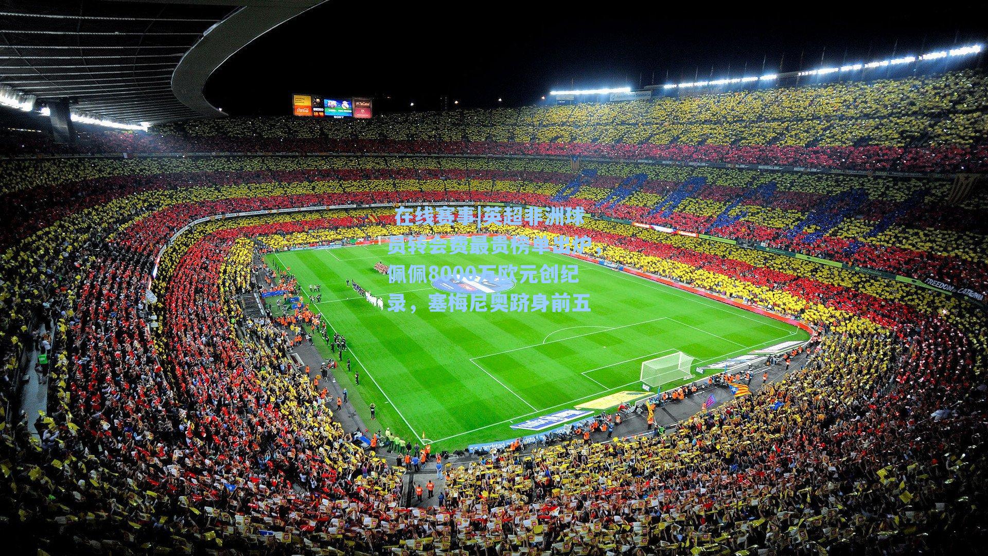 在线赛事|英超非洲球员转会费最贵榜单出炉,佩佩8000万欧元创纪录,塞梅尼奥跻身前五