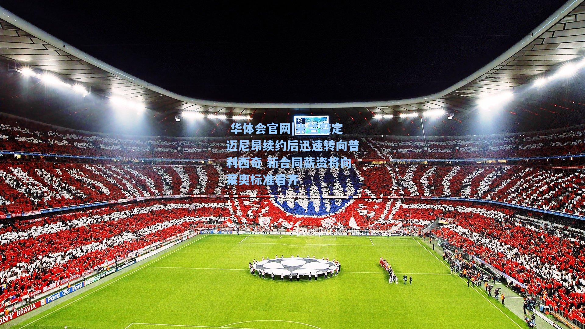  华体会官网|米兰敲定迈尼昂续约后迅速转向普利西奇 新合同薪资将向莱奥标准看齐