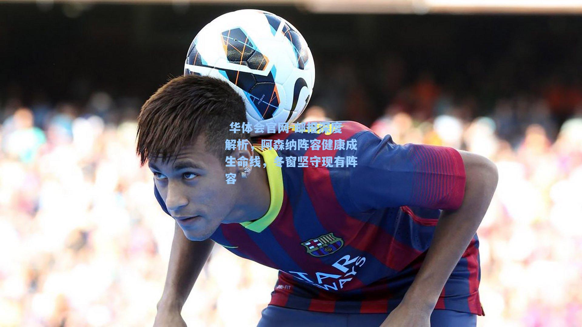  华体会官网-邮报深度解析，阿森纳阵容健康成生命线，冬窗坚守现有阵容
