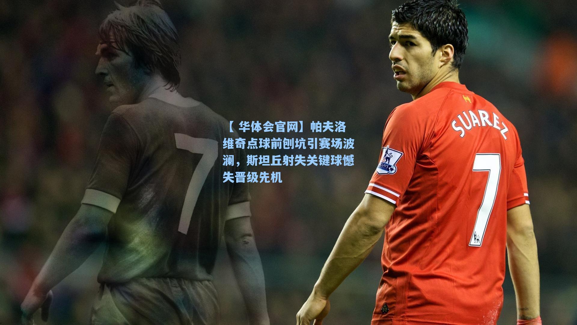 【 华体会官网】帕夫洛维奇点球前刨坑引赛场波澜,斯坦丘射失关键球憾失晋级先机