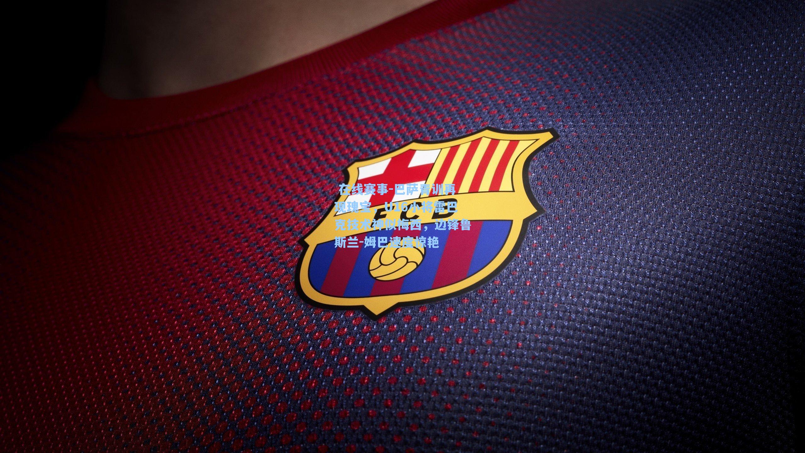 在线赛事-巴萨青训再现瑰宝,U16小将雷巴克技术神似梅西,边锋鲁斯兰-姆巴速度惊艳