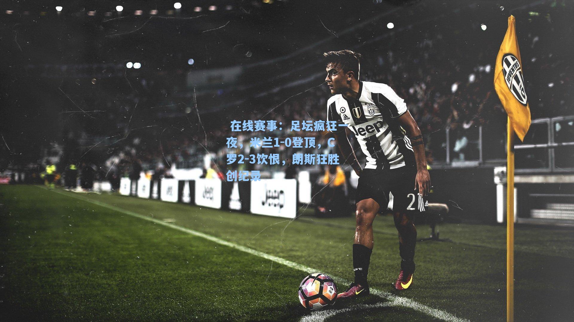  在线赛事：足坛疯狂一夜，米兰1-0登顶，C罗2-3饮恨，朗斯狂胜创纪录