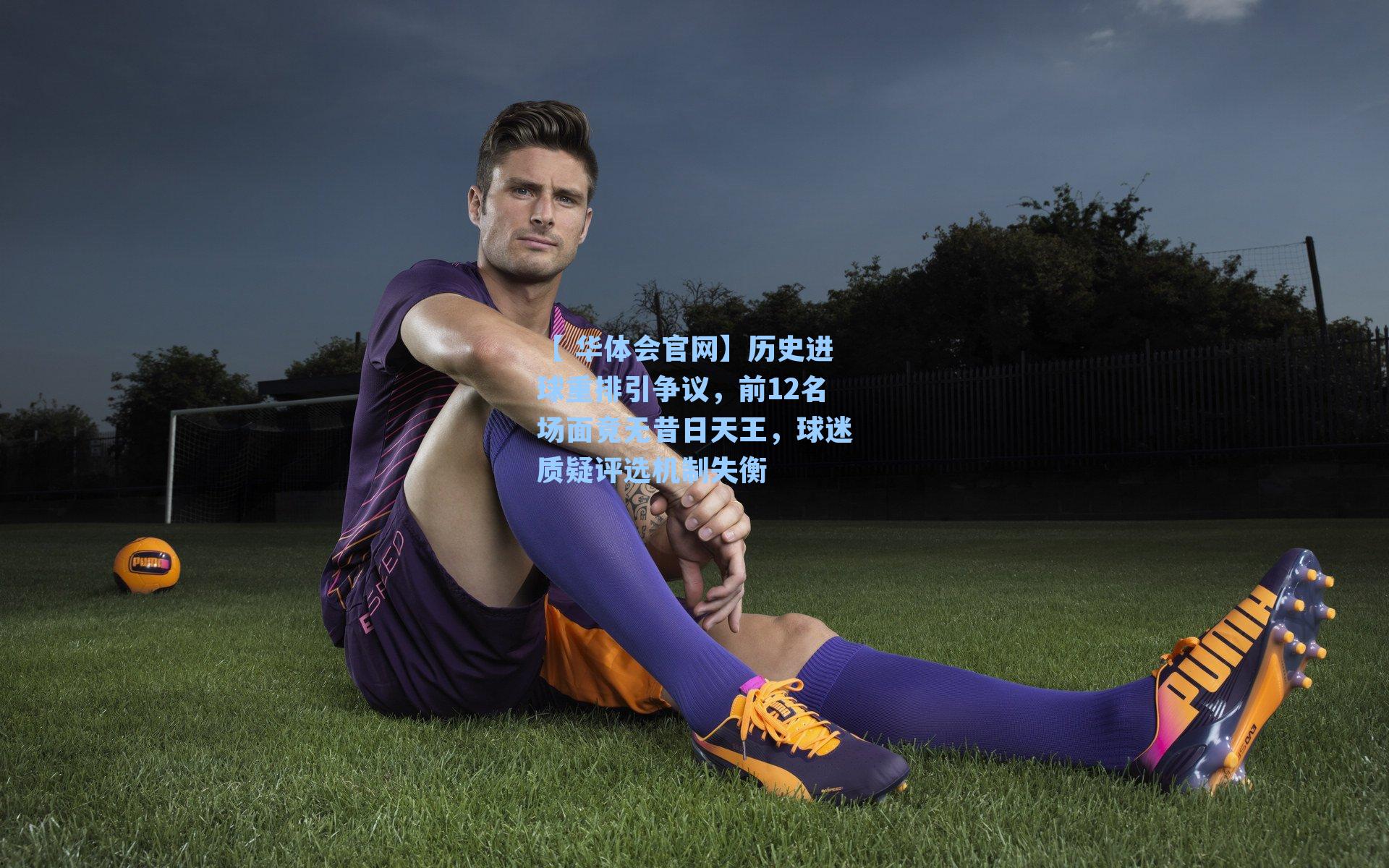 【 华体会官网】历史进球重排引争议,前12名场面竟无昔日天王,球迷质疑评选机制失衡