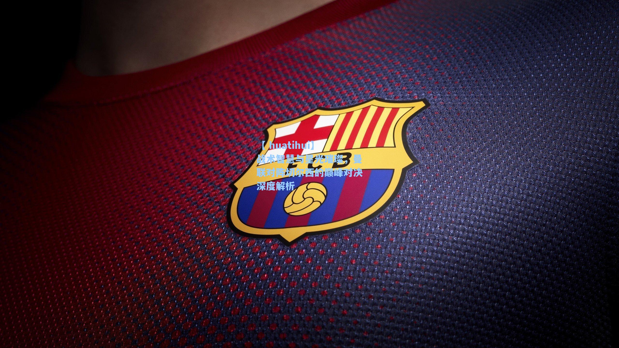 【 huatihui】战术智慧与星光璀璨,曼联对阵切尔西的巅峰对决深度解析