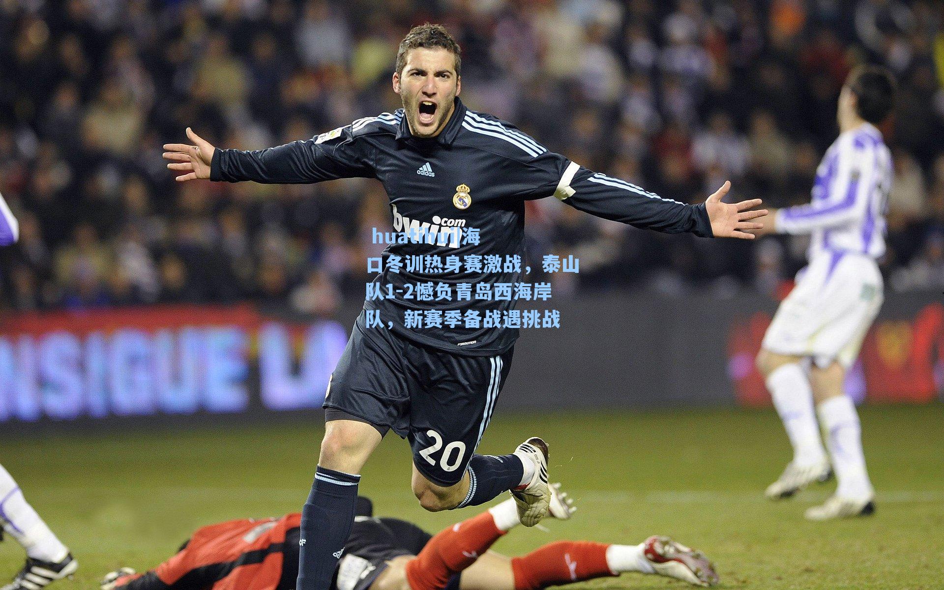 huatihui|海口冬训热身赛激战,泰山队1-2憾负青岛西海岸队,新赛季备战遇挑战