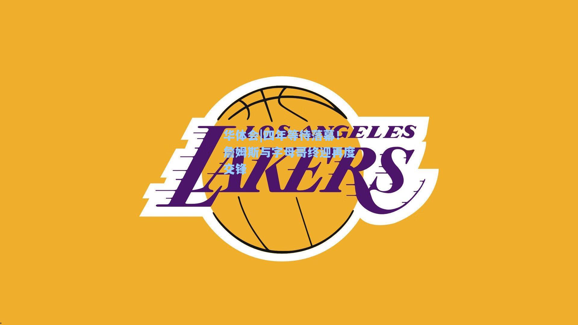 华体会|四年等待落幕!詹姆斯与字母哥终迎再度交锋