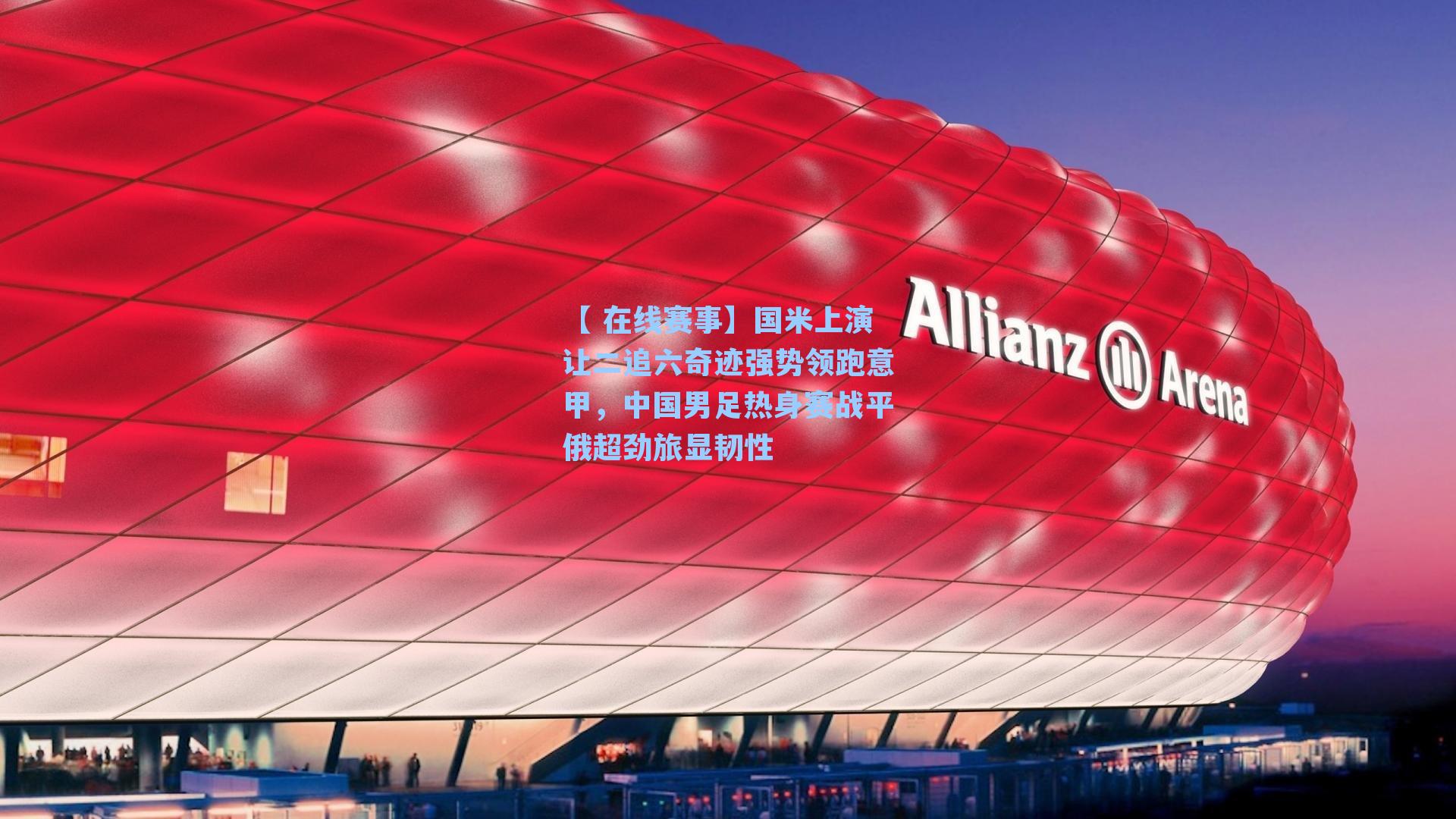 【 在线赛事】国米上演让二追六奇迹强势领跑意甲,中国男足热身赛战平俄超劲旅显韧性