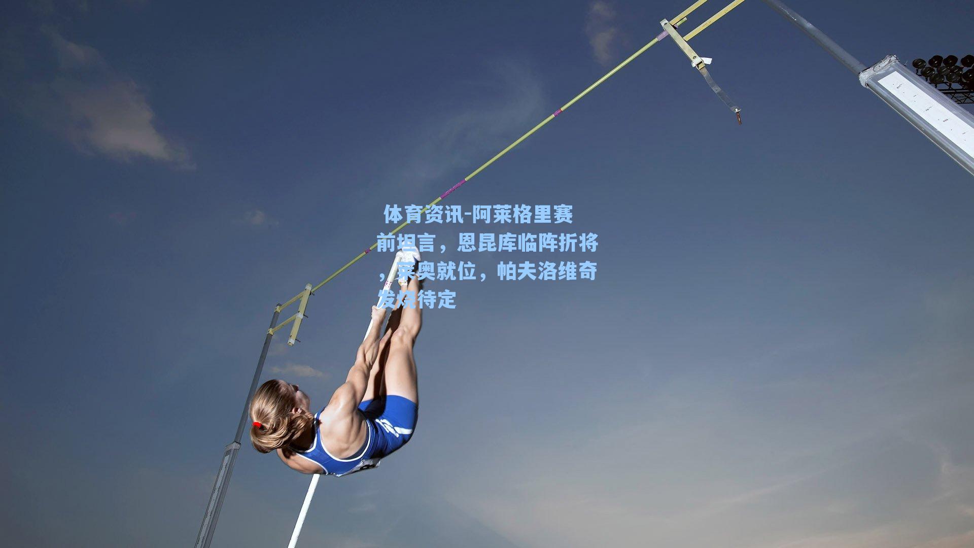 体育资讯-阿莱格里赛前坦言,恩昆库临阵折将,莱奥就位,帕夫洛维奇发烧待定
