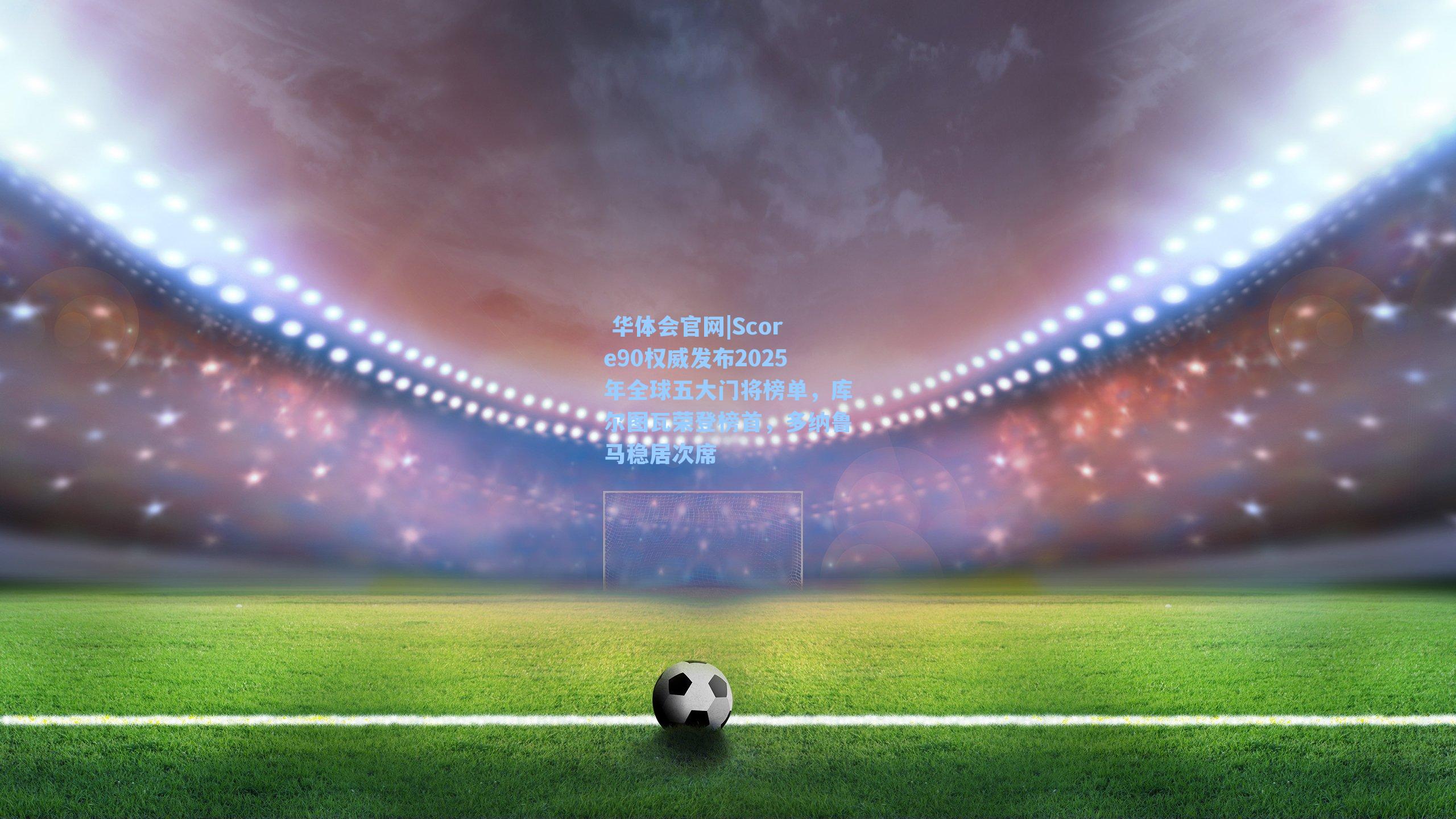 Score90权威发布2025年全球五大门将榜单，库尔图瓦荣登榜首，多纳鲁马稳居次席