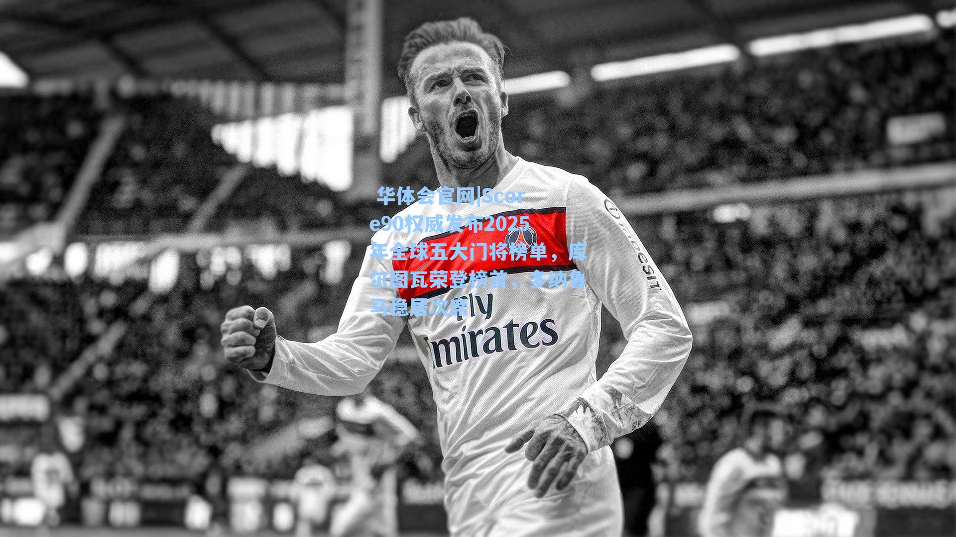 Score90权威发布2025年全球五大门将榜单，库尔图瓦荣登榜首，多纳鲁马稳居次席